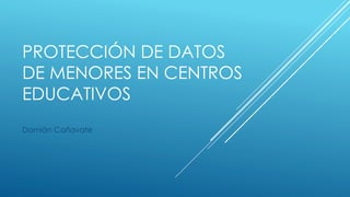 PROTECCIÓN DE DATOS
DE MENORES EN CENTROS
EDUCATIVOS
Damián Cañavate
 