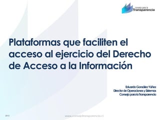 2015
Plataformas que faciliten el
acceso al ejercicio del Derecho
de Acceso a la Información
EduardoGonzálezYáñez
DirectordeOperacionesySistemas
ConsejoparalaTransparencia
 