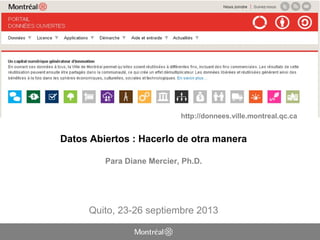 Datos Abiertos : Hacerlo de otra manera
Para Diane Mercier, Ph.D.
Quito, 23-26 septiembre 2013
http://donnees.ville.montreal.qc.ca
 