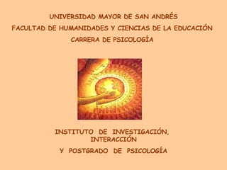 INSTITUTO  DE  INVESTIGACIÓN,  INTERACCIÓN Y  POSTGRADO  DE  PSICOLOGÍA UNIVERSIDAD MAYOR DE SAN ANDRÉS FACULTAD DE HUMANIDADES Y CIENCIAS DE LA EDUCACIÓN  CARRERA DE PSICOLOGÍA  