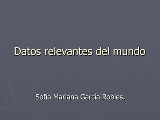 Datos relevantes del mundo Sofía Mariana García Robles. 