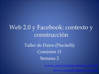 Web 2.0 y Facebook: contexto y construcción Taller de Datos (Piscitelli) Comisión 11 Semana 2 www.proyectofacebook.com.ar www.catedradatos.com.ar 