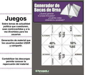 Juegos Sobre temas de actualidad política que cuestionen, sean controvertidos y a la vez divertidos para los usuarios Generación de material que los usuarios puedan USAR y compartir. Contabilizar las descargas permite conocer la repercusión del material. 