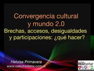 Convergencia cultural  y mundo 2.0  Brechas, accesos, desigualdades  y participaciones: ¿qué hacer? Heloisa Primavera www.catedradatos.com.ar 