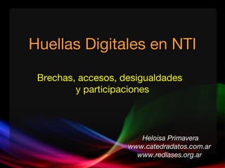 Huellas Digitales en NTI

 Brechas, accesos, desigualdades
         y participaciones



                       Heloisa Primavera
                    www.catedradatos.com.ar
                      www.redlases.org.ar
 
