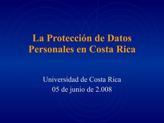 La Protección de Datos Personales en Costa Rica Universidad de Costa Rica 05 de junio de 2.008 
