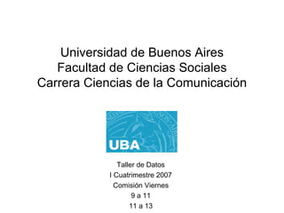 Universidad de Buenos Aires Facultad de Ciencias Sociales Carrera Ciencias de la Comunicación Taller de Datos I Cuatrimestre 2007 Comisión Viernes 9 a 11 11 a 13 