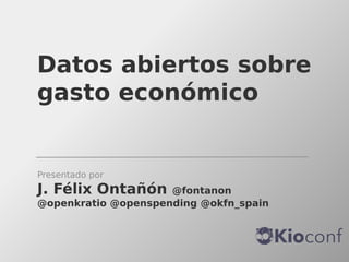 Datos abiertos sobre
gasto económico

Presentado por

J. Félix Ontañón

@fontanon
@openkratio @openspending @okfn_spain

 