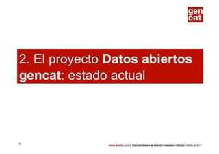2. El proyecto Datos abiertos
gencat: estado actual




19
               Datos abiertos gencat. Dirección General de Atención Ciudadana y Difusión. Febrero de 2011
 