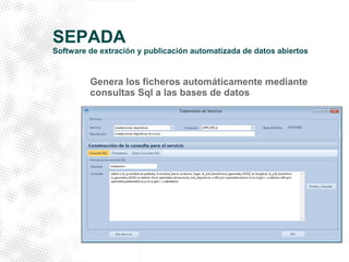 SEPADA 
Software de extración y publicación automatizada de datos abiertos 
Genera los ficheros automáticamente mediante 
consultas Sql a las bases de datos 
 