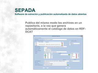 SEPADA 
Software de extración y publicación automatizada de datos abiertos 
Publica del mismo modo los archivos en un 
repositorio, a la vez que genera 
automáticamente el catálogo de datos en RDF-DCAT 
 