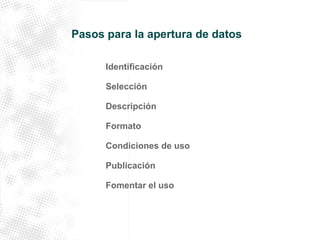 Pasos para la apertura de datos 
Identificación 
Selección 
Descripción 
Formato 
Condiciones de uso 
Publicación 
Fomentar el uso 
 