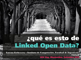 ¿qué es esto de
Linked Open Data?
Lorena Etcheverry - Instituto de Computación, Facultad de Ingeniería,
UdelaR
W3C Day, Montevideo, Setiembre 2013
 
