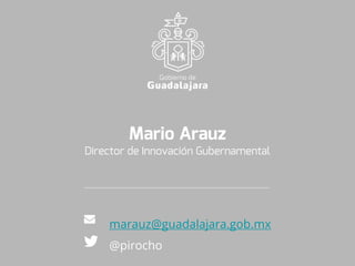 Mario Arauz
Director de Innovación Gubernamental
marauz@guadalajara.gob.mx
@pirocho
 