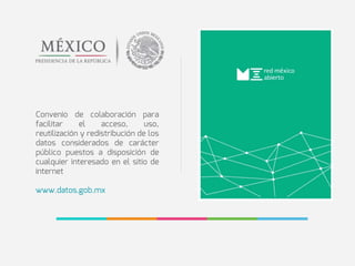 Convenio de colaboración para
facilitar el acceso, uso,
reutilización y redistribución de los
datos considerados de carácter
público puestos a disposición de
cualquier interesado en el sitio de
internet
www.datos.gob.mx
 