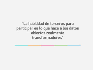 “La habilidad de terceros para
participar es lo que hace a los datos
abiertos realmente
transformadores”
 