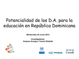 Potencialidad de los D.A. para la
educación en República Dominicana
Montevideo 25 Junio 2013
Investigadores:
Amparo Arango...