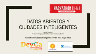 DATOS ABIERTOS Y
CIUDADES INTELIGENTES
Yacine Khelladi,
Fundación Taigüey / Caribbean Open Institute / DevCa
Hackathon Ciudades Inteligentes- INTEC 4 de mayo 2019
 