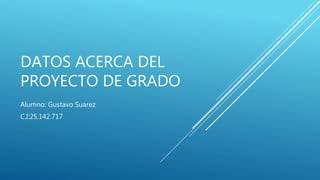 DATOS ACERCA DEL
PROYECTO DE GRADO
Alumno: Gustavo Suarez
C.I:25.142.717
 