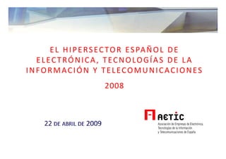 18 de Mayo de 2004




     E L   H I P E R S E C TO R   E S PA Ñ O L   D E  
  ELECTRÓNICA, TECNOLOGÍAS DE LA 
INFORMACIÓN Y TELECOMUNICACIONES 
                       2008
 