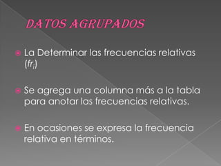    La Determinar las frecuencias relativas
    (fri)

   Se agrega una columna más a la tabla
    para anotar las frecuencias relativas.

   En ocasiones se expresa la frecuencia
    relativa en términos.
 