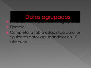  Procedimiento para datos agrupados
 Ejemplo:
 Completa la tabla estadística para los
  siguientes datos agrupándolos en 10
  intervalos.
 