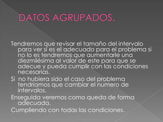 Tendremos que revisar el tamaño del intervalo
   para ver si es el adecuado para el problema si
   no lo es tendremos que aumentarle una
   diezmilésima al valor de este para que se
   adecue y pueda cumplir con las condiciones
   necesarias.
Si no hubiera sido el caso del problema
   tendríamos que cambiar el numero de
   intervalos.
Enseguida veremos como queda de forma
   adecuada.
Cumpliendo con todas las condiciones.
 