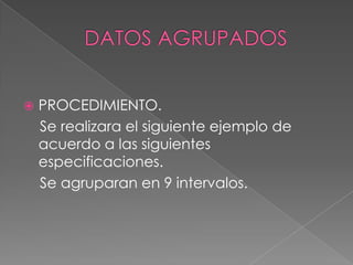    PROCEDIMIENTO.
    Se realizara el siguiente ejemplo de
    acuerdo a las siguientes
    especificaciones.
    Se agruparan en 9 intervalos.
 