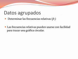 Datos agrupados
 Determinar las frecuencias relativas (fri)


 Las frecuencias relativas pueden usarse con facilidad
  para trazar una gráfica circular.
 