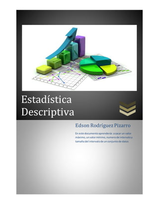 Estadística
Descriptiva
Edson RodríguezPizarro
En este documentoaprenderás asacar un valor
máximo,unvalormínimo,numerode intervaloy
tamañodel intervalode unconjuntode datos
 