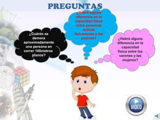 PREGUNTAS
¿Cuánto se
demora
aproximadamente
una persona en
correr 100metros
planos?
¿Habrá alguna
diferencia en la
capacidad
física entre los
varones y las
mujeres?
¿Habrá alguna
diferencia en la
capacidad física
entre personas
activas
físicamente y las
pasivas?
 