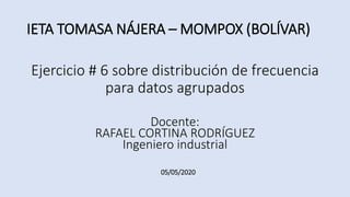 IETA TOMASA NÁJERA – MOMPOX (BOLÍVAR)
Ejercicio # 6 sobre distribución de frecuencia
para datos agrupados
Docente:
RAFAEL CORTINA RODRÍGUEZ
Ingeniero industrial
05/05/2020
 