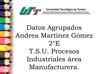 Datos Agrupados
Andrea Martinez Gómez
2°E
T.S.U. Procesos
Industriales área
Manufacturera.
 