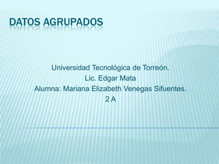 DATOS AGRUPADOS
Universidad Tecnológica de Torreón.
Lic. Edgar Mata
Alumna: Mariana Elizabeth Venegas Sifuentes.
2 A
 