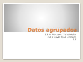 Datos agrupados
T.S.U Procesos Industriales
Juan David Ríos Limones
2 F
 