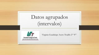 Datos agrupados
(intervalos)
Virginia Guadalupe Acero Trujillo 2º “F”
 