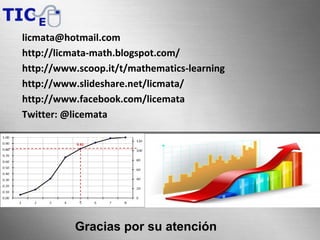 Gracias por su atención
licmata@hotmail.com
http://licmata-math.blogspot.com/
http://www.scoop.it/t/mathematics-learning
http://www.slideshare.net/licmata/
http://www.facebook.com/licemata
Twitter: @licemata
 