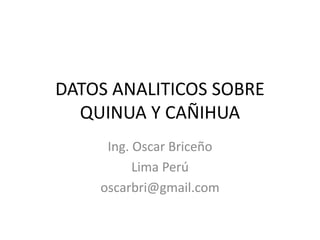 DATOS ANALITICOS SOBRE
QUINUA Y CAÑIHUA
Ing. Oscar Briceño
Lima Perú
oscarbri@gmail.com
 