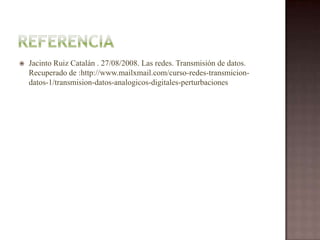 ReferenciaJacinto Ruiz Catalán . 27/08/2008. Las redes. Transmisión de datos. Recuperado de :http://www.mailxmail.com/curso-redes-transmicion-datos-1/transmision-datos-analogicos-digitales-perturbaciones