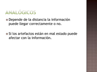 AnalógicosDepende de la distancia la información puede llegar correctamente o no.Si los artefactos están en mal estado puede afectar con la información.