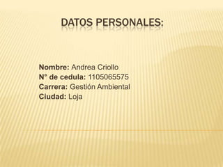 DATOS PERSONALES: Nombre: Andrea Criollo N° de cedula: 1105065575 Carrera: Gestión Ambiental Ciudad: Loja 