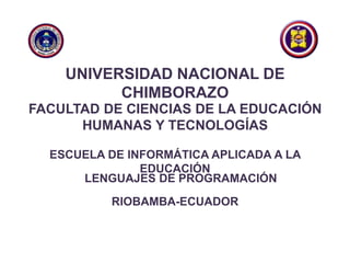 UNIVERSIDAD NACIONAL DE
CHIMBORAZO
FACULTAD DE CIENCIAS DE LA EDUCACIÓN
HUMANAS Y TECNOLOGÍAS
ESCUELA DE INFORMÁTICA APLICADA A LA
EDUCACIÓN
RIOBAMBA-ECUADOR
LENGUAJES DE PROGRAMACIÓN
 