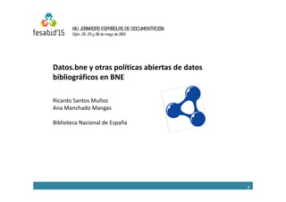 1
Datos.bne y otras políticas abiertas de datos 
bibliográficos en BNE
Ricardo Santos Muñoz
Ana Manchado Mangas
Biblioteca Nacional de España
 