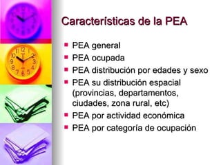 Características de la PEA PEA general PEA ocupada PEA distribución por edades y sexo PEA su distribución espacial (provincias, departamentos, ciudades, zona rural, etc) PEA por actividad económica PEA por categoría de ocupación 