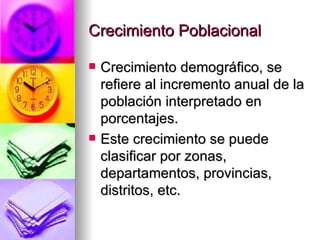 Crecimiento Poblacional Crecimiento demográfico, se refiere al incremento anual de la población interpretado en porcentajes. Este crecimiento se puede clasificar por zonas, departamentos, provincias, distritos, etc. 