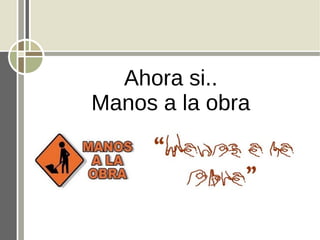 Ahora si..
Manos a la obra
 