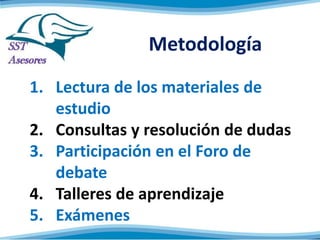 Metodología
1. Lectura de los materiales de
estudio
2. Consultas y resolución de dudas
3. Participación en el Foro de
debate
4. Talleres de aprendizaje
5. Exámenes
 