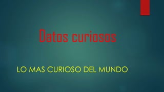 Datos curiosos
LO MAS CURIOSO DEL MUNDO
 