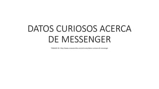 DATOS CURIOSOS ACERCA
DE MESSENGER
TOMADO DE: http://www.cosassencillas.com/articulos/datos-curiosos-65-messenger
 