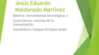 Jesús Eduardo
Maldonado Martínez
Materia: herramientas tecnológicas 1
Licenciatura: ciencias de la
comunicación
Catedrático: Campos Enriques Israel
 